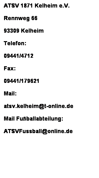 Textfeld: ATSV 1871 Kelheim e.V.
Rennweg 66
93309 Kelheim
Telefon:
09441/4712
Fax:
09441/179621
Mail:
atsv.kelheim@t-online.de
Mail Fuballabteilung:
ATSVFussball@online.de
